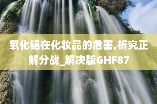 氧化铝在化妆品的危害,析究正解分战_解决版GHF87