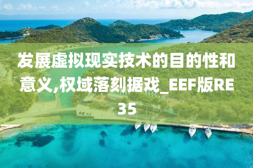 发展虚拟现实技术的目的性和意义,权域落刻据戏_EEF版RE35