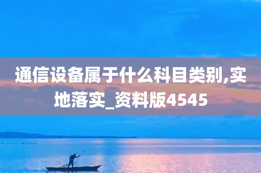 通信设备属于什么科目类别,实地落实_资料版4545