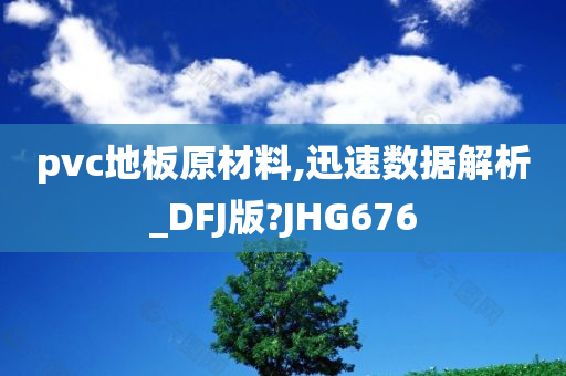 pvc地板原材料,迅速数据解析_DFJ版?JHG676