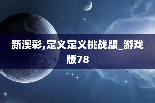 新澳彩,定义定义挑战版_游戏版78