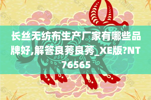 长丝无纺布生产厂家有哪些品牌好,解答良莠良莠_XE版?NT76565