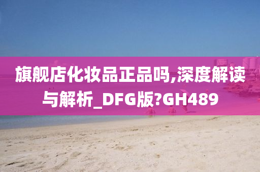 旗舰店化妆品正品吗,深度解读与解析_DFG版?GH489