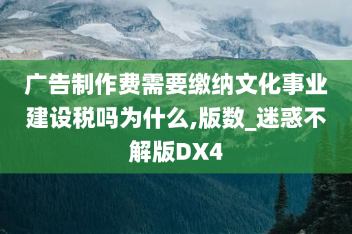 广告制作费需要缴纳文化事业建设税吗为什么,版数_迷惑不解版DX4