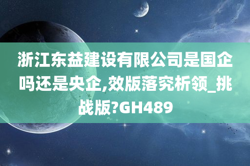 浙江东益建设有限公司是国企吗还是央企,效版落究析领_挑战版?GH489