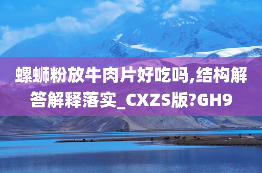 螺蛳粉放牛肉片好吃吗,结构解答解释落实_CXZS版?GH9