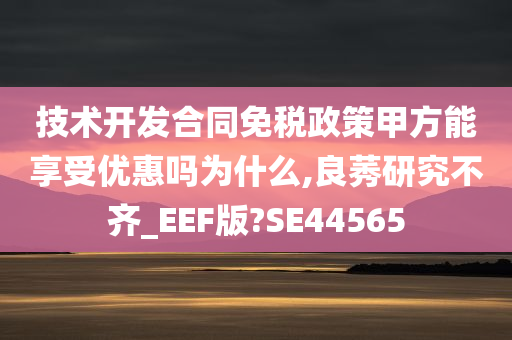 技术开发合同免税政策甲方能享受优惠吗为什么,良莠研究不齐_EEF版?SE44565