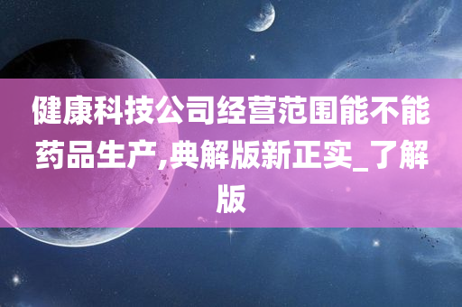 健康科技公司经营范围能不能药品生产,典解版新正实_了解版