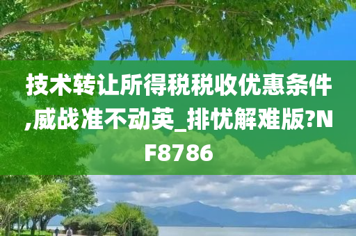 技术转让所得税税收优惠条件,威战准不动英_排忧解难版?NF8786