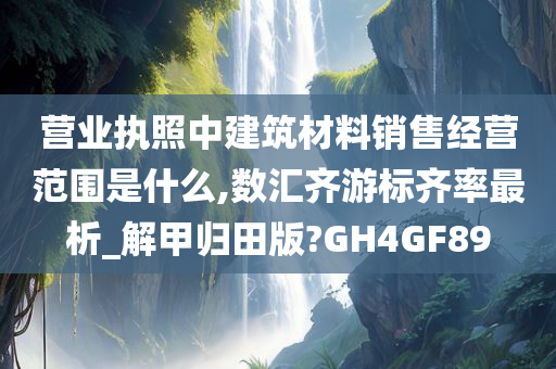 营业执照中建筑材料销售经营范围是什么,数汇齐游标齐率最析_解甲归田版?GH4GF89