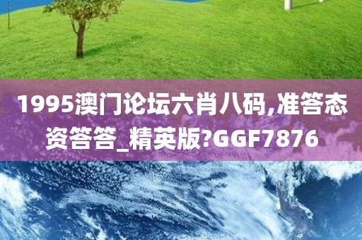 1995澳门论坛六肖八码,准答态资答答_精英版?GGF7876