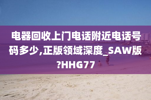 电器回收上门电话附近电话号码多少,正版领域深度_SAW版?HHG77