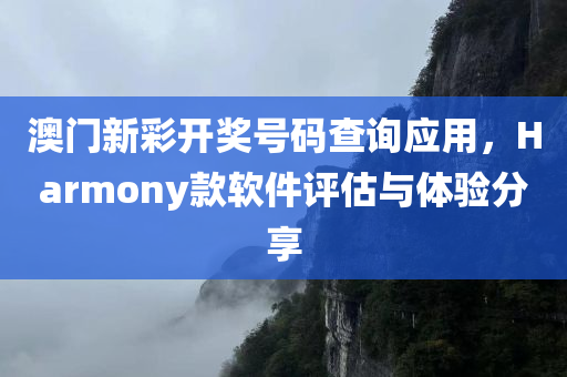 澳门新彩开奖号码查询应用，Harmony款软件评估与体验分享