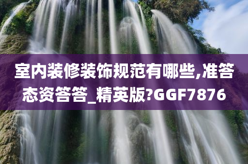 室内装修装饰规范有哪些,准答态资答答_精英版?GGF7876