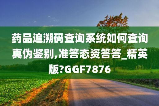 药品追溯码查询系统如何查询真伪鉴别,准答态资答答_精英版?GGF7876