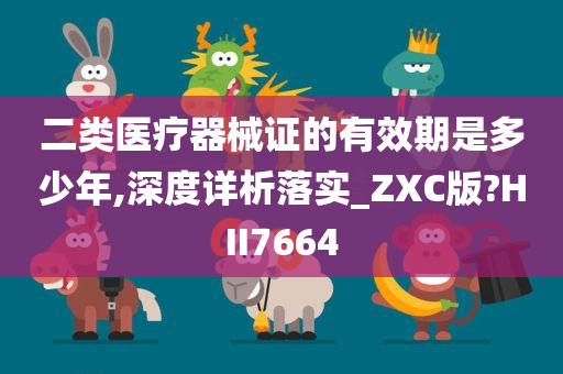 二类医疗器械证的有效期是多少年,深度详析落实_ZXC版?HII7664