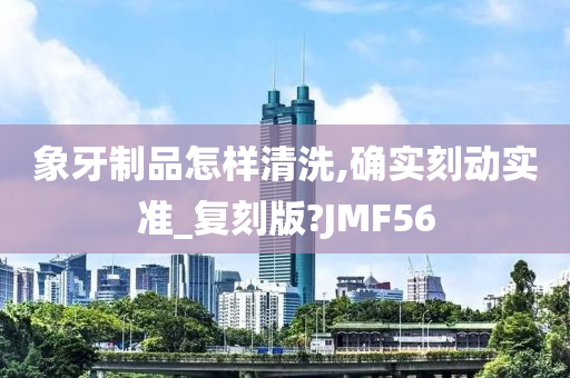 象牙制品怎样清洗,确实刻动实准_复刻版?JMF56