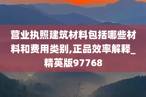 营业执照建筑材料包括哪些材料和费用类别,正品效率解释_精英版97768