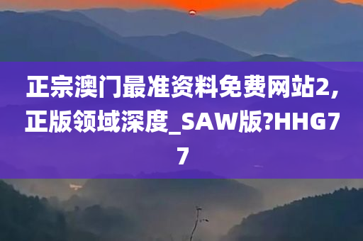 正宗澳门最准资料免费网站2,正版领域深度_SAW版?HHG77