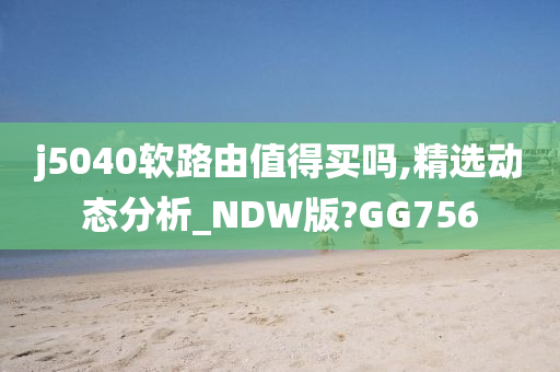 j5040软路由值得买吗,精选动态分析_NDW版?GG756