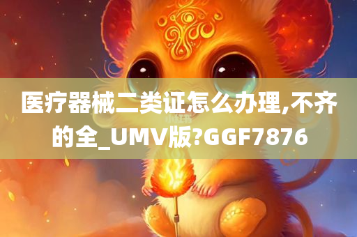 医疗器械二类证怎么办理,不齐的全_UMV版?GGF7876