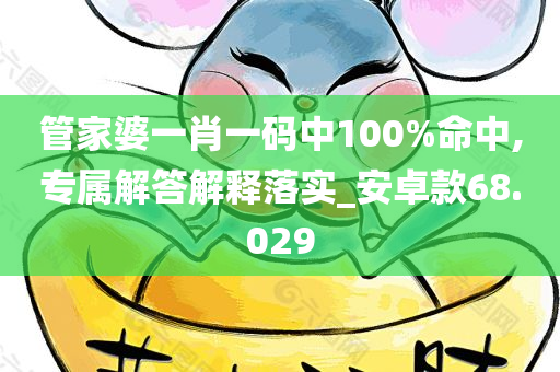 管家婆一肖一码中100%命中,专属解答解释落实_安卓款68.029