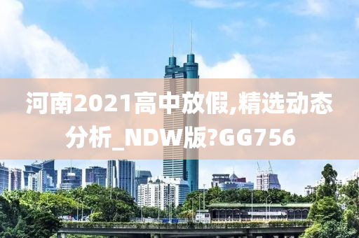 河南2021高中放假,精选动态分析_NDW版?GG756