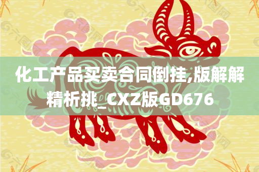 化工产品买卖合同倒挂,版解解精析挑_CXZ版GD676