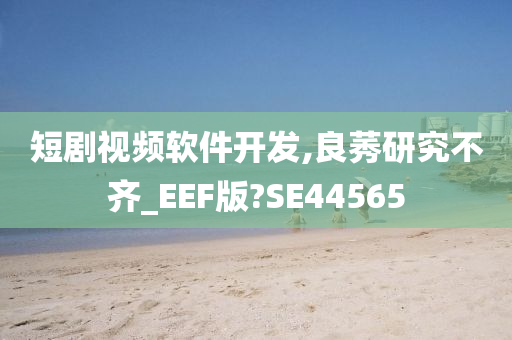 短剧视频软件开发,良莠研究不齐_EEF版?SE44565