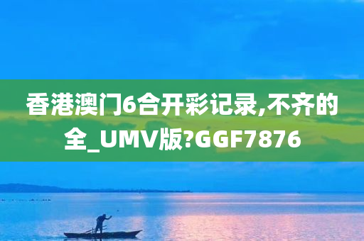 香港澳门6合开彩记录,不齐的全_UMV版?GGF7876