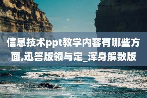 信息技术ppt教学内容有哪些方面,迅答版领与定_浑身解数版