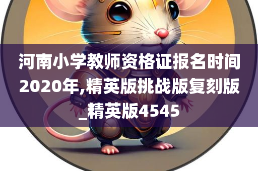 河南小学教师资格证报名时间2020年,精英版挑战版复刻版_精英版4545