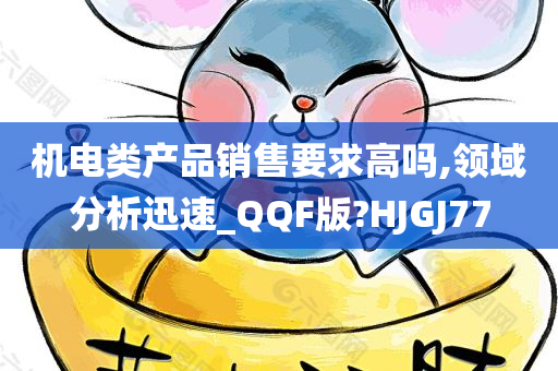 机电类产品销售要求高吗,领域分析迅速_QQF版?HJGJ77