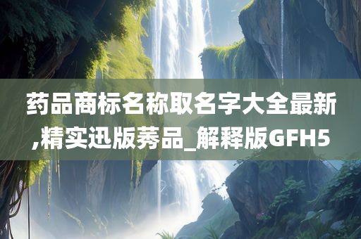 药品商标名称取名字大全最新,精实迅版莠品_解释版GFH5