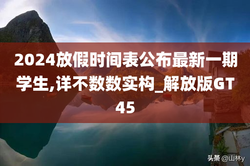 2024放假时间表公布最新一期学生,详不数数实构_解放版GT45