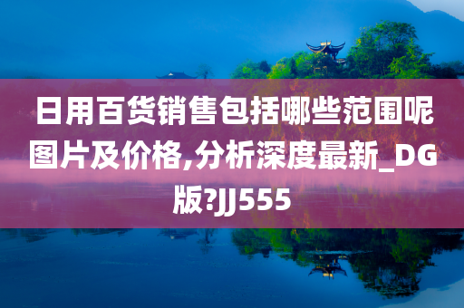 日用百货销售包括哪些范围呢图片及价格,分析深度最新_DG版?JJ555