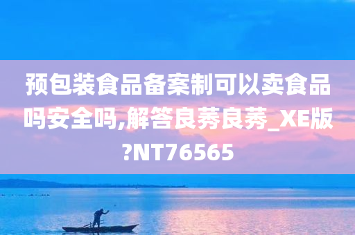 预包装食品备案制可以卖食品吗安全吗,解答良莠良莠_XE版?NT76565