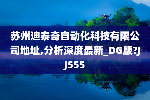 苏州迪泰奇自动化科技有限公司地址,分析深度最新_DG版?JJ555