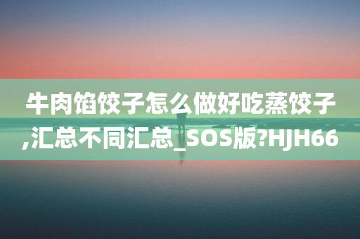 牛肉馅饺子怎么做好吃蒸饺子,汇总不同汇总_SOS版?HJH66