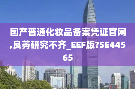 国产普通化妆品备案凭证官网,良莠研究不齐_EEF版?SE44565