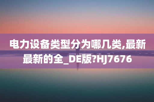 电力设备类型分为哪几类,最新最新的全_DE版?HJ7676