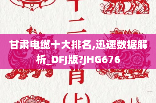 甘肃电缆十大排名,迅速数据解析_DFJ版?JHG676