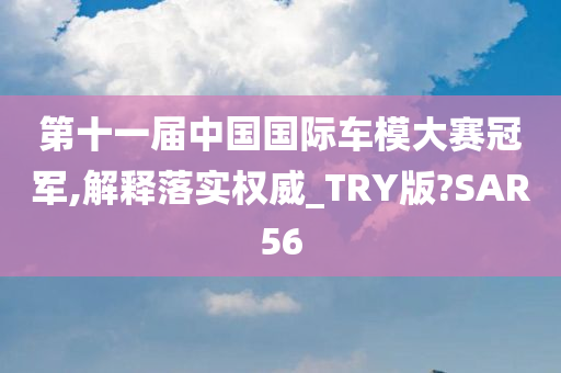 第十一届中国国际车模大赛冠军,解释落实权威_TRY版?SAR56