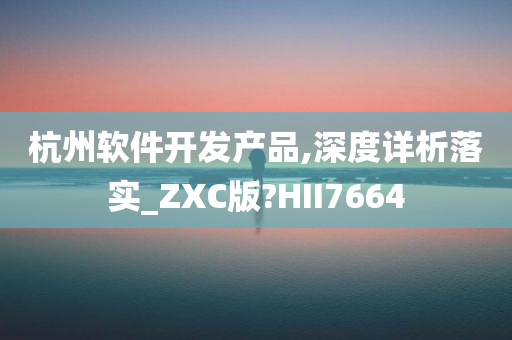 杭州软件开发产品,深度详析落实_ZXC版?HII7664