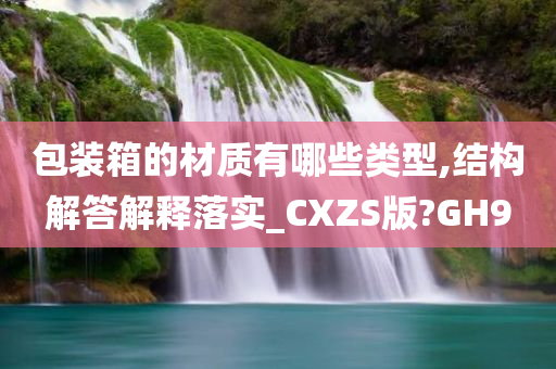 包装箱的材质有哪些类型,结构解答解释落实_CXZS版?GH9