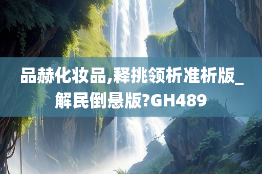 品赫化妆品,释挑领析准析版_解民倒悬版?GH489