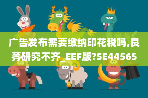 广告发布需要缴纳印花税吗,良莠研究不齐_EEF版?SE44565