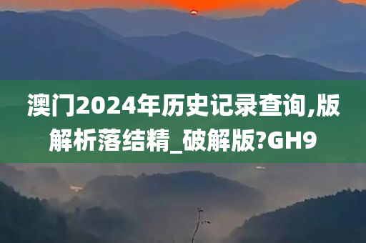 澳门2024年历史记录查询,版解析落结精_破解版?GH9