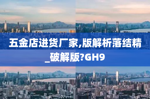 五金店进货厂家,版解析落结精_破解版?GH9