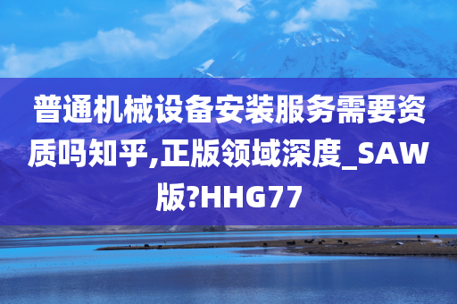 普通机械设备安装服务需要资质吗知乎,正版领域深度_SAW版?HHG77